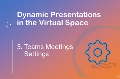 Dynamic Presentations in the Virtual Space –  Session 3 – Teams Meeting Settings